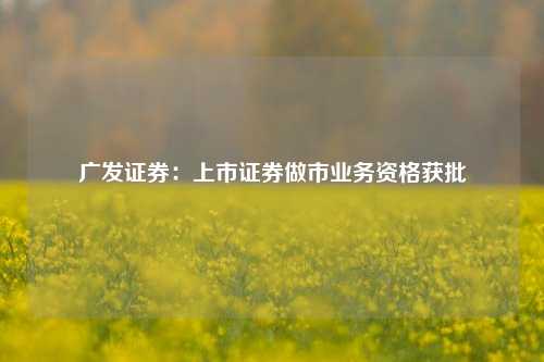 广发证券：上市证券做市业务资格获批-第1张图片-车辆报废_报废车厂_报废汽车回收_北京报废车-「北京报废汽车解体中心」