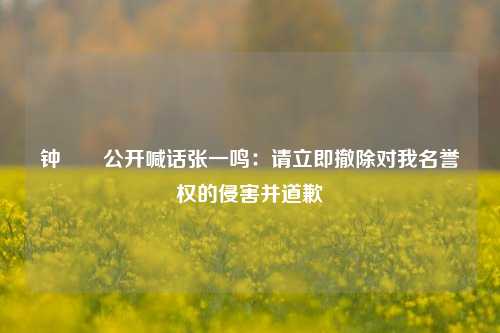 钟睒睒公开喊话张一鸣：请立即撤除对我名誉权的侵害并道歉-第1张图片-车辆报废_报废车厂_报废汽车回收_北京报废车-「北京报废汽车解体中心」