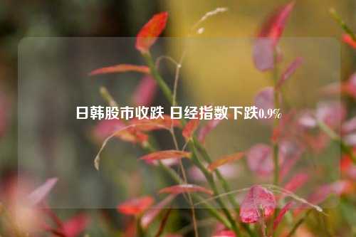 日韩股市收跌 日经指数下跌0.9%-第1张图片-车辆报废_报废车厂_报废汽车回收_北京报废车-「北京报废汽车解体中心」