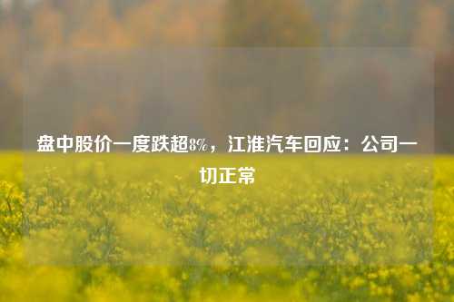 盘中股价一度跌超8%，江淮汽车回应：公司一切正常-第1张图片-车辆报废_报废车厂_报废汽车回收_北京报废车-「北京报废汽车解体中心」