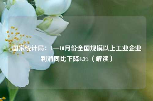 国家统计局：1—10月份全国规模以上工业企业利润同比下降4.3%（解读）-第1张图片-车辆报废_报废车厂_报废汽车回收_北京报废车-「北京报废汽车解体中心」