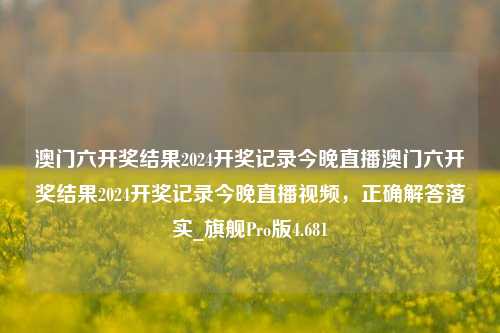 澳门六开奖结果2024开奖记录今晚直播澳门六开奖结果2024开奖记录今晚直播视频，正确解答落实_旗舰Pro版4.681-第1张图片-车辆报废_报废车厂_报废汽车回收_北京报废车-「北京报废汽车解体中心」