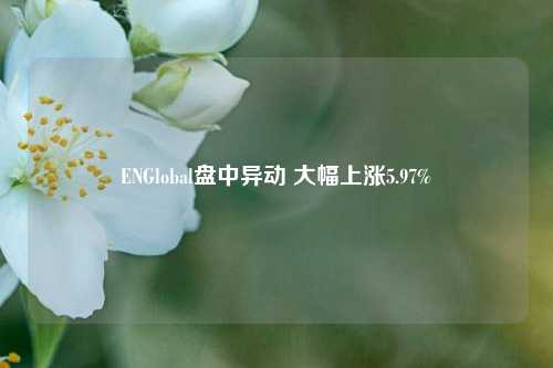 ENGlobal盘中异动 大幅上涨5.97%-第1张图片-车辆报废_报废车厂_报废汽车回收_北京报废车-「北京报废汽车解体中心」