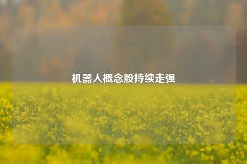 机器人概念股持续走强-第1张图片-车辆报废_报废车厂_报废汽车回收_北京报废车-「北京报废汽车解体中心」