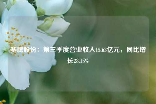 赛腾股份：第三季度营业收入15.63亿元，同比增长28.15%-第1张图片-车辆报废_报废车厂_报废汽车回收_北京报废车-「北京报废汽车解体中心」