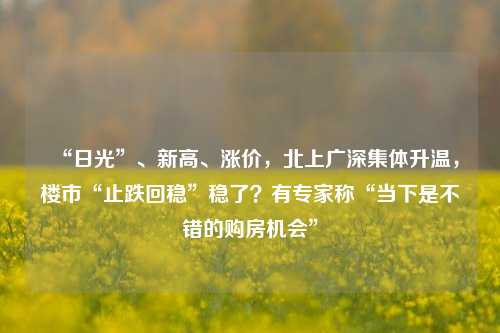 “日光”、新高、涨价，北上广深集体升温，楼市“止跌回稳”稳了？有专家称“当下是不错的购房机会”-第1张图片-车辆报废_报废车厂_报废汽车回收_北京报废车-「北京报废汽车解体中心」