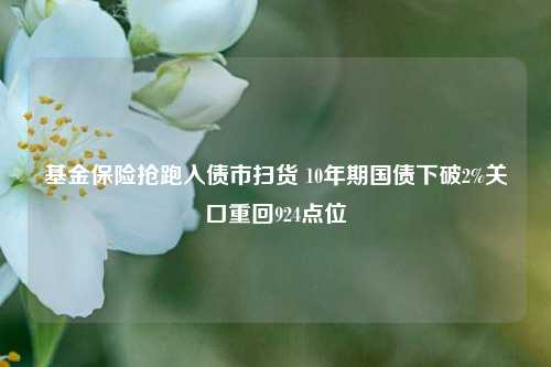 基金保险抢跑入债市扫货 10年期国债下破2%关口重回924点位-第1张图片-车辆报废_报废车厂_报废汽车回收_北京报废车-「北京报废汽车解体中心」